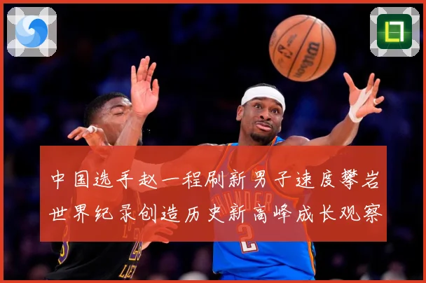 中国选手赵一程刷新男子速度攀岩世界纪录创造历史新高峰成长观察：最新赛事动态与深度分析