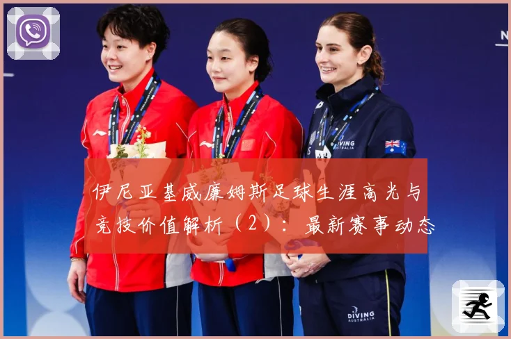 伊尼亚基威廉姆斯足球生涯高光与竞技价值解析（2）：最新赛事动态与深度分析