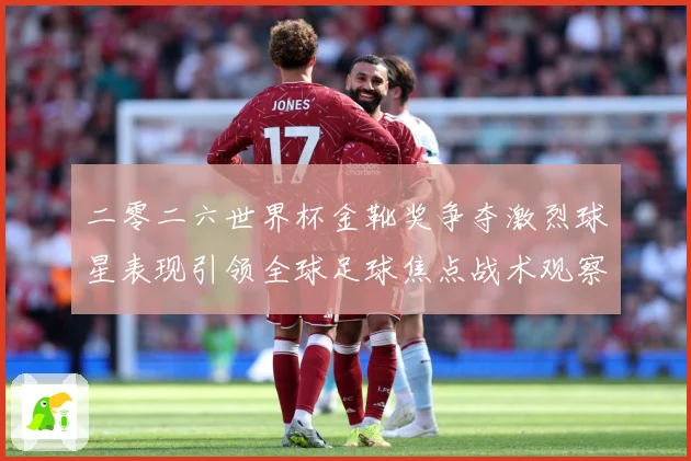 二零二六世界杯金靴奖争夺激烈球星表现引领全球足球焦点战术观察：最新赛事动态与深度分析
