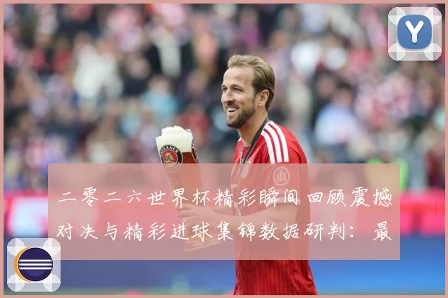 二零二六世界杯精彩瞬间回顾震撼对决与精彩进球集锦数据研判：最新赛事动态与深度分析