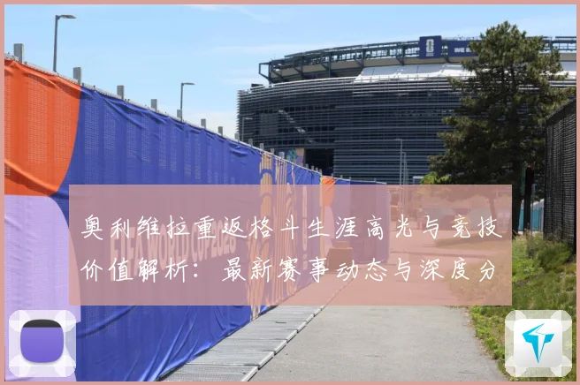 奥利维拉重返格斗生涯高光与竞技价值解析：最新赛事动态与深度分析