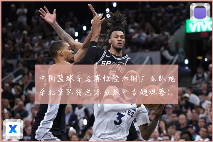 中国篮球季后赛惊险加时广东队绝杀北京队将总比分扳平专题观察：最新赛事动态与深度分析