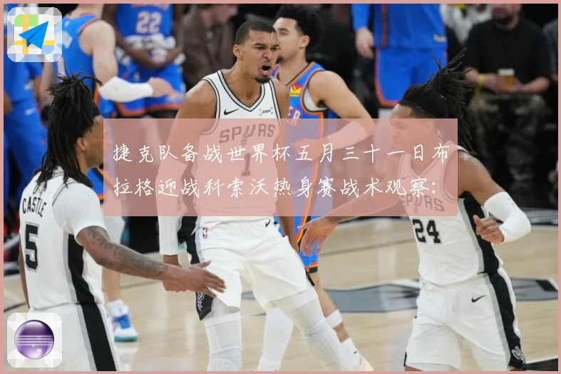 捷克队备战世界杯五月三十一日布拉格迎战科索沃热身赛战术观察：最新赛事动态与深度分析