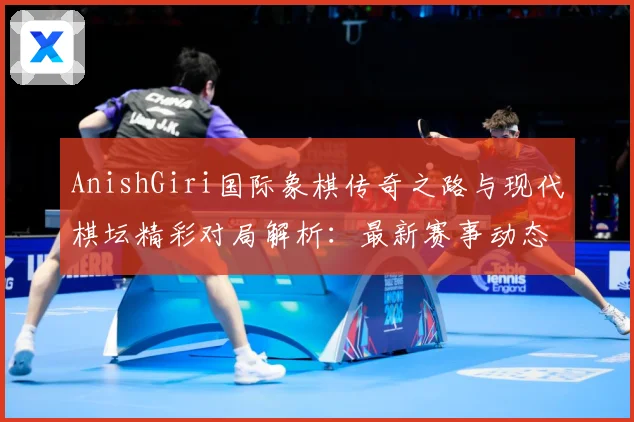 AnishGiri国际象棋传奇之路与现代棋坛精彩对局解析：最新赛事动态与深度分析