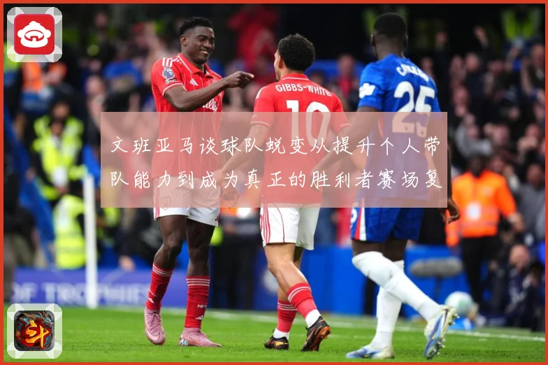 文班亚马谈球队蜕变从提升个人带队能力到成为真正的胜利者赛场复盘：最新赛事动态与深度分析