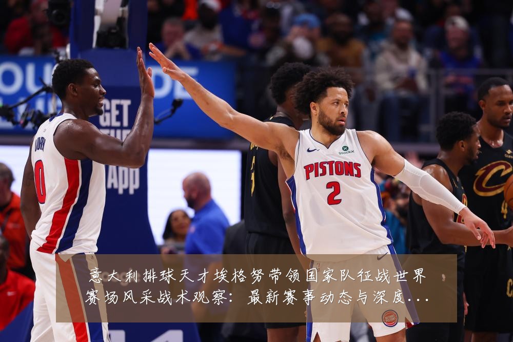 意大利排球天才埃格努带领国家队征战世界赛场风采战术观察：最新赛事动态与深度分析