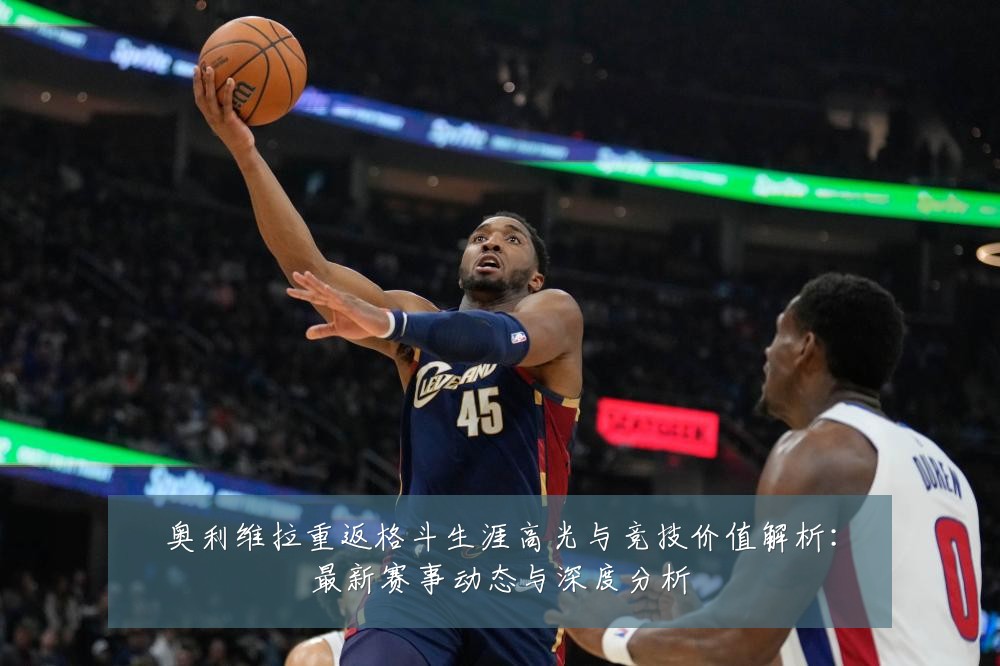 奥利维拉重返格斗生涯高光与竞技价值解析：最新赛事动态与深度分析