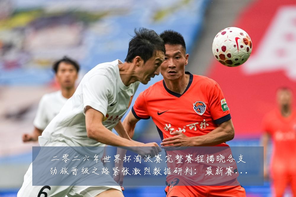 二零二六年世界杯淘汰赛完整赛程揭晓各支劲旅晋级之路紧张激烈数据研判：最新赛事动态与深度分析